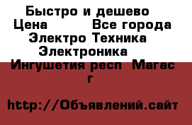 Быстро и дешево › Цена ­ 500 - Все города Электро-Техника » Электроника   . Ингушетия респ.,Магас г.